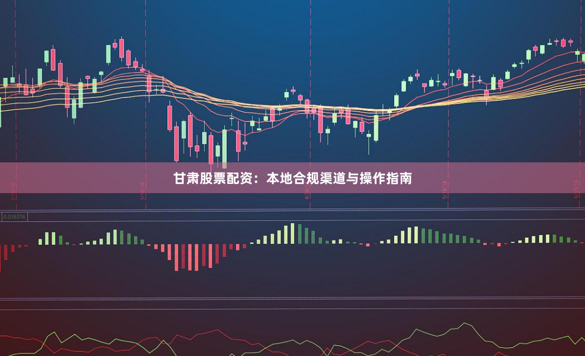 甘肃股票配资:本地合规渠道与操作指南