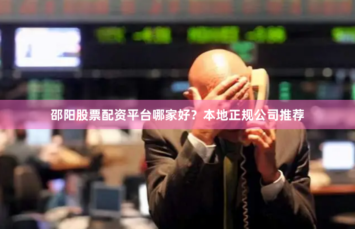 邵阳股票配资平台哪家好？本地正规公司推荐
