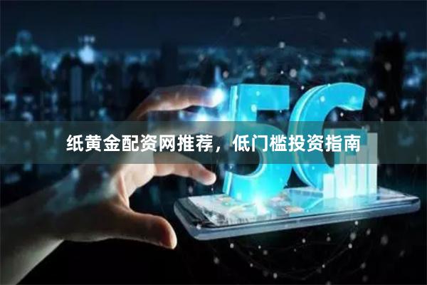 纸黄金配资网推荐，低门槛投资指南