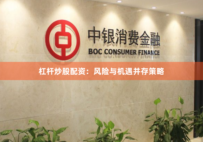 杠杆炒股配资：风险与机遇并存策略