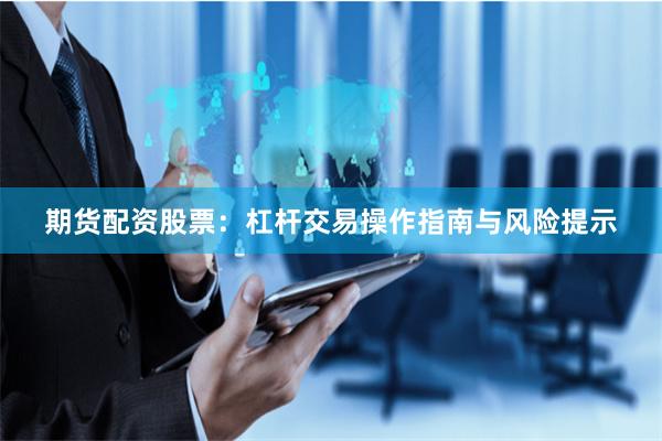 期货配资股票：杠杆交易操作指南与风险提示