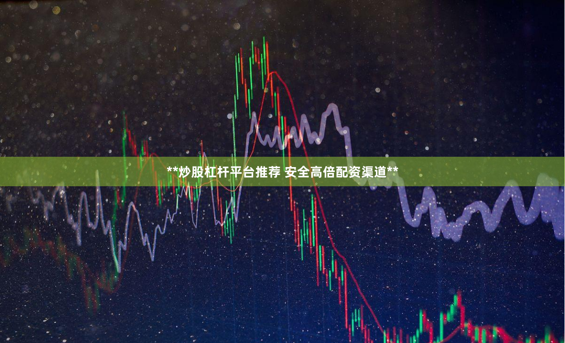 **炒股杠杆平台推荐 安全高倍配资渠道**