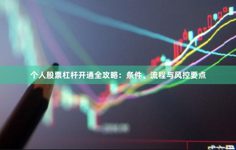 个人股票杠杆开通全攻略：条件、流程与风控要点