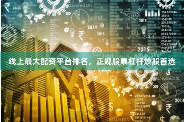 线上最大配资平台排名，正规股票杠杆炒股首选