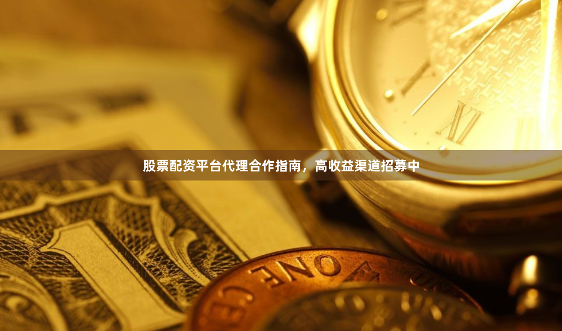 股票配资平台代理合作指南，高收益渠道招募中