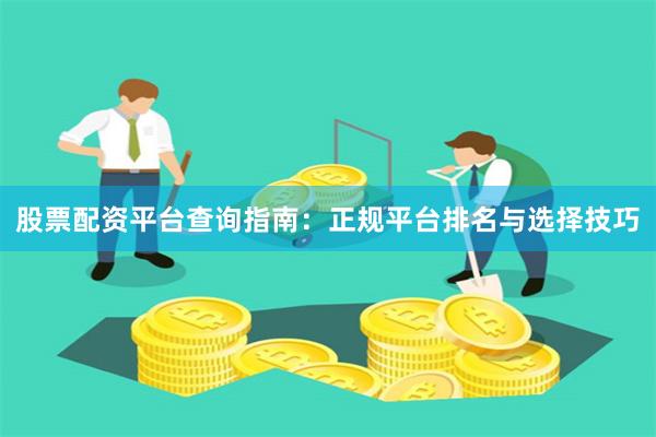 股票配资平台查询指南：正规平台排名与选择技巧