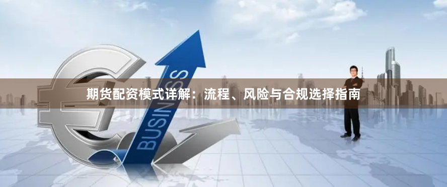 期货配资模式详解：流程、风险与合规选择指南