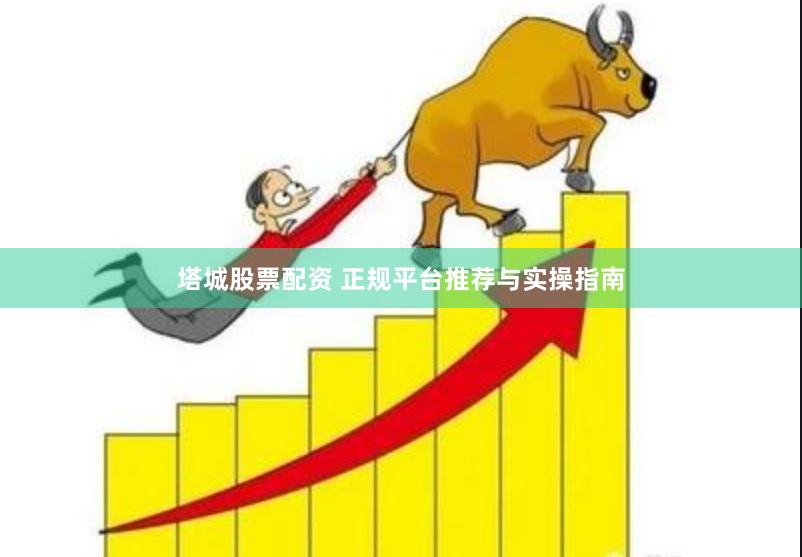塔城股票配资 正规平台推荐与实操指南