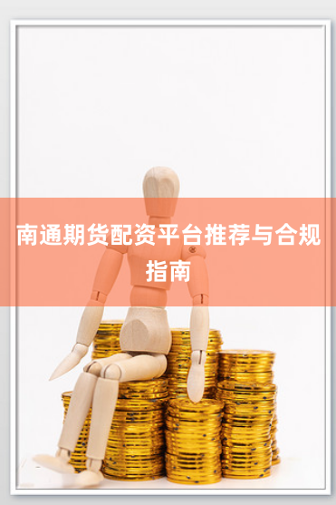南通期货配资平台推荐与合规指南