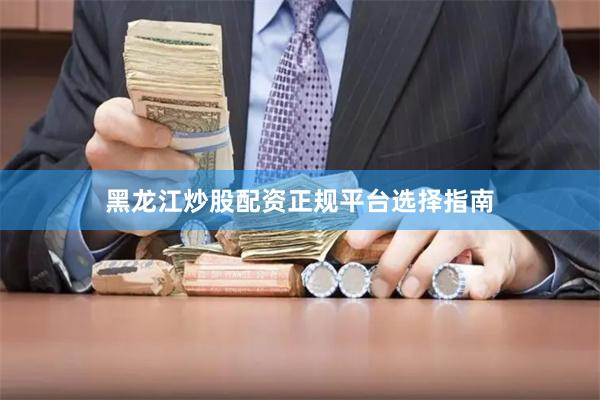 黑龙江炒股配资正规平台选择指南