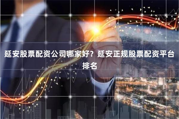 延安股票配资公司哪家好？延安正规股票配资平台排名