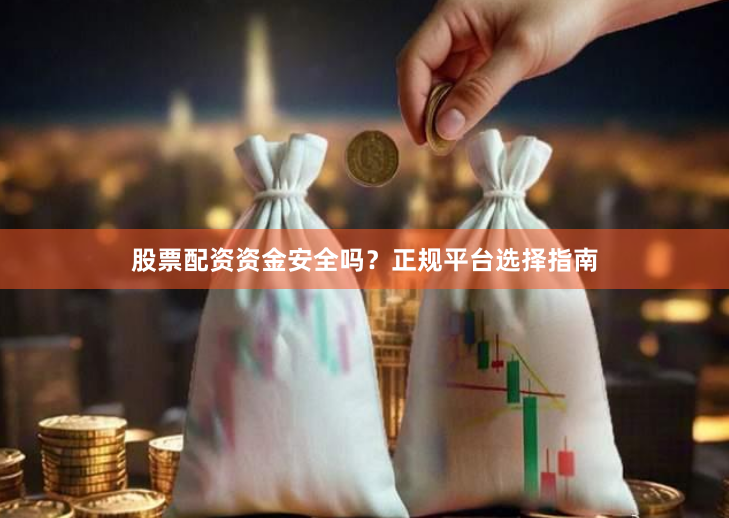 股票配资资金安全吗?正规平台选择指南