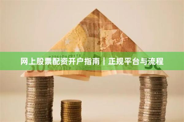 网上股票配资开户指南｜正规平台与流程