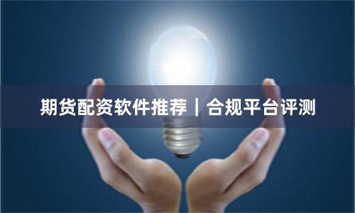 期货配资软件推荐｜合规平台评测